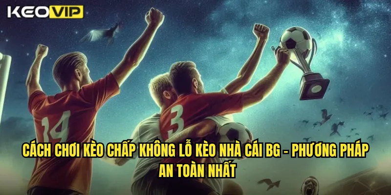 Cách chơi kèo chấp không lỗ kèo nhà cái bg - Phương Pháp An Toàn Nhất