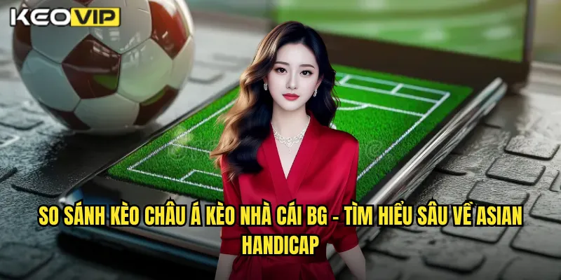 So sánh kèo châu Á kèo nhà cái bg - Tìm Hiểu Sâu Về Asian Handicap