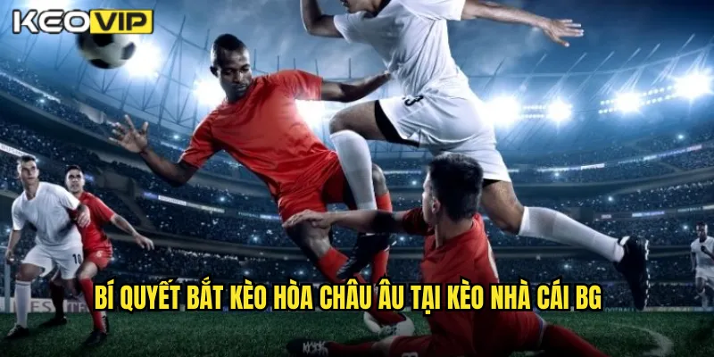 Bí quyết bắt kèo hòa châu âu tại kèo nhà cái bg
