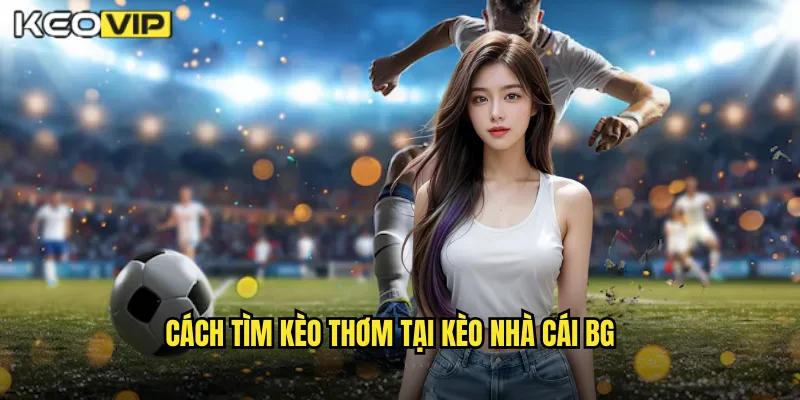 Kèo Thơm Kèo Nhà Cái BG - Săn Lùng Cơ Hội Vàng Mỗi Ngày 2 Cách tìm kèo thơm tại kèo nhà cái bg