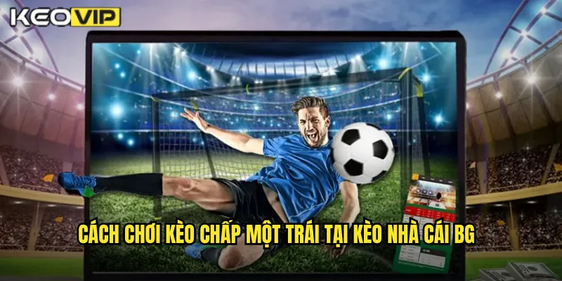 Kèo Chấp Một Trái Kèo Nhà Cái BG - Kèo 1.0 Cho Trận Chênh Lệch Lớn 2 Cách chơi kèo chấp một trái tại kèo nhà cái bg