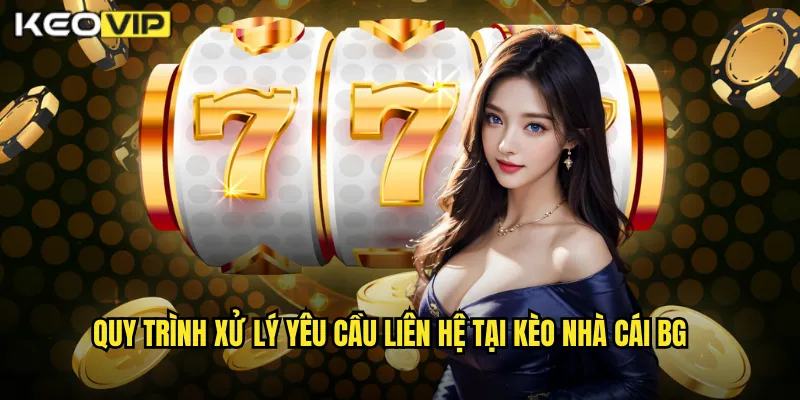 Quy trình xử lý yêu cầu liên hệ tại kèo nhà cái BG