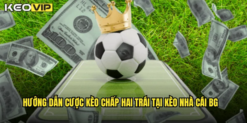 Kèo Chấp Hai Trái Kèo Nhà Cái BG - Kèo 2.0 Cho Cách Biệt Xa 2 Hướng dẫn cược kèo chấp hai trái tại kèo nhà cái bg