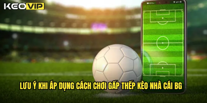 Cách Chơi Gấp Thếp Kèo Nhà Cái BG - Chiến Thuật Nguy Hiểm Cần Cẩn Trọng 2 Lưu ý khi áp dụng cách chơi gấp thếp kèo nhà cái BG